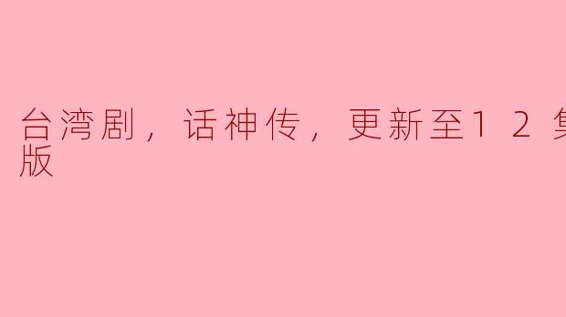 台湾剧《话神传》的最新更新情况如何？**