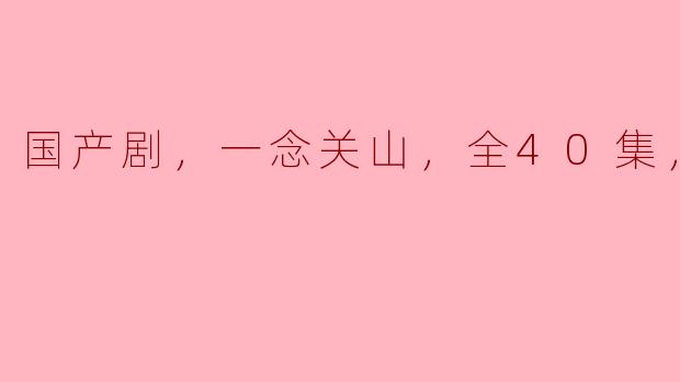 国产剧，一念关山，全40集，高清版