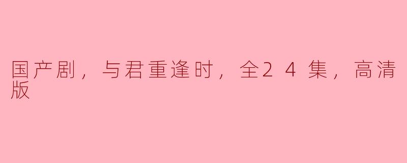 国产剧，与君重逢时，全24集，高清版