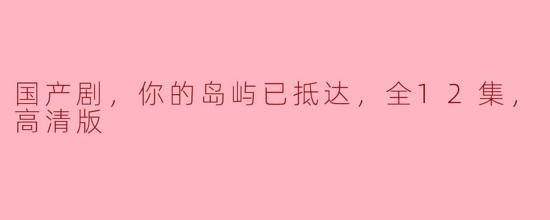 国产剧，你的岛屿已抵达，全12集，高清版