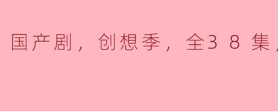 国产剧《创想季》全38集精彩回顾与深度分析