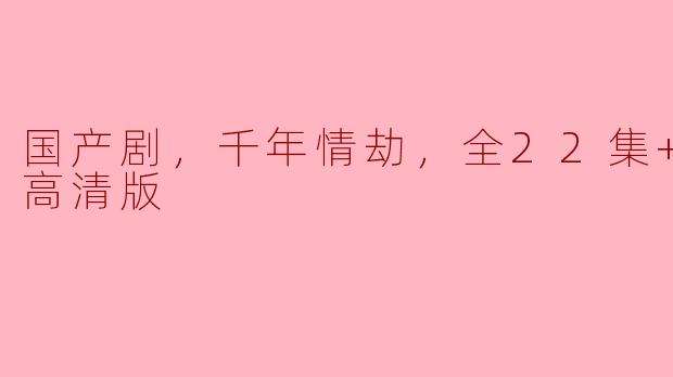 ### 国产剧《千年情劫》全22集高清版解读与观后感