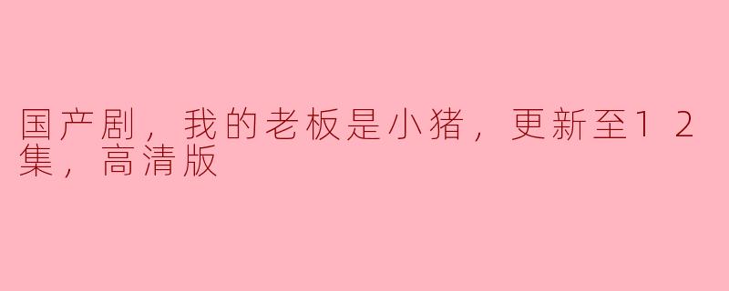 ### 国产剧《我的老板是小猪》热播，更新至12集高清版