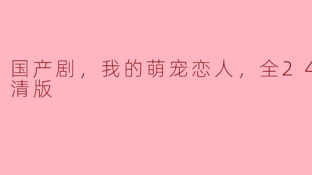 国产剧，我的萌宠恋人，全24集，高清版