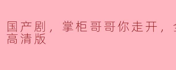 探索《掌柜哥哥你走开》：国产剧中的青春与欢笑