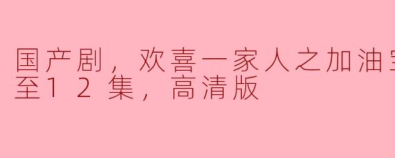 国产剧《欢喜一家人之加油宝贝》什么时候更新到12集？高清版的观看体验如何？