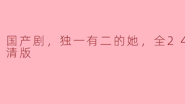 国产剧，独一有二的她，全24集，高清版