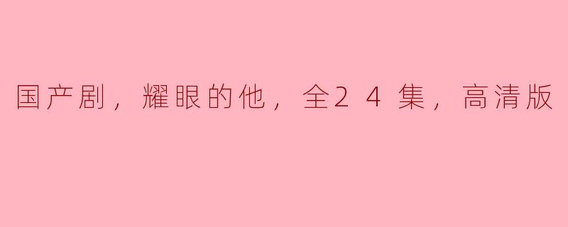 国产剧《耀眼的他》全24集的高清版有哪些值得推荐的看点？