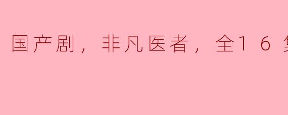 国产剧，非凡医者，全16集，高清版