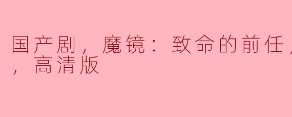 国产剧，魔镜：致命的前任，全20集，高清版