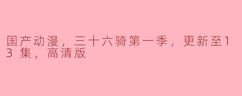 国产动漫，三十六骑第一季，更新至13集，高清版