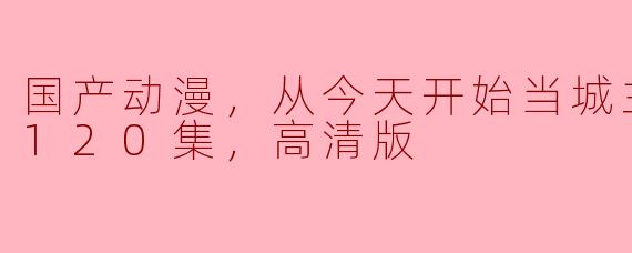 国产动漫，从今天开始当城主，更新至120集，高清版