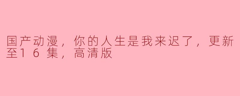 国产动漫，你的人生是我来迟了，更新至16集，高清版
