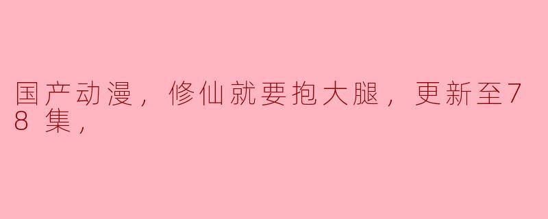 国产动漫，修仙就要抱大腿，更新至78集，