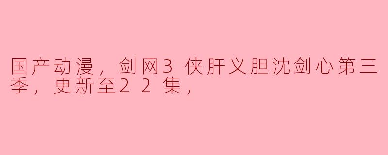 国产动漫，剑网3侠肝义胆沈剑心第三季，更新至22集，