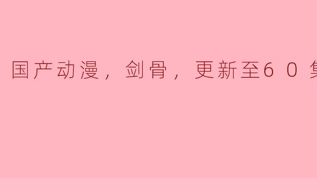 ### 国产动漫《剑骨》更新至60集，引发观众热议