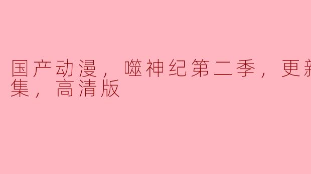 国产动漫，噬神纪第二季，更新至20集，高清版