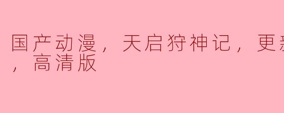 国产动漫，天启狩神记，更新至32集，高清版