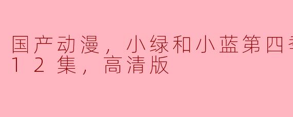 国产动漫《小绿和小蓝》第四季已经更新到哪一集？可以观看高清版吗？