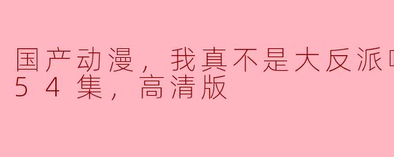 国产动漫《我真不是大反派啊》已经更新至54集，讲述了什么故事？它的画质怎么样？