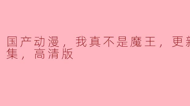 国产动漫《我真不是魔王》更新至19集，高清版带你领略异世界的奇妙冒险