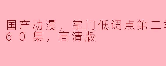 国产动漫，掌门低调点第二季，更新至60集，高清版