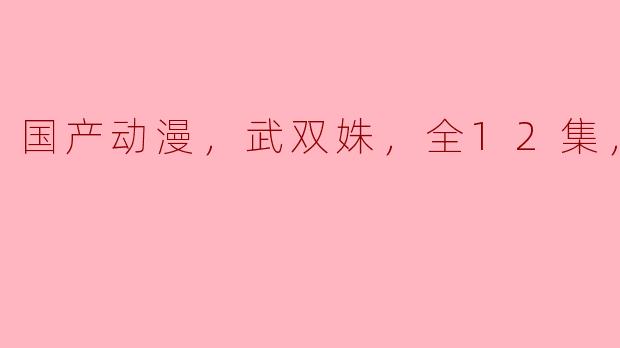 国产动漫，武双姝，全12集，高清版