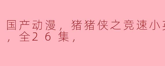 国产动漫，猪猪侠之竞速小英雄第七季，全26集，