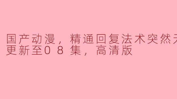 ### 国产动漫《精通回复法术突然无敌了》更新至08集，高清版引发热议