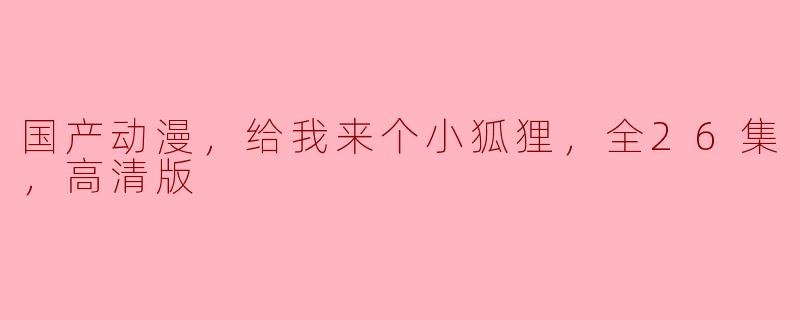 你能推荐一部国产动漫吗？我想看一部关于小狐狸的，全26集，高清版的。****