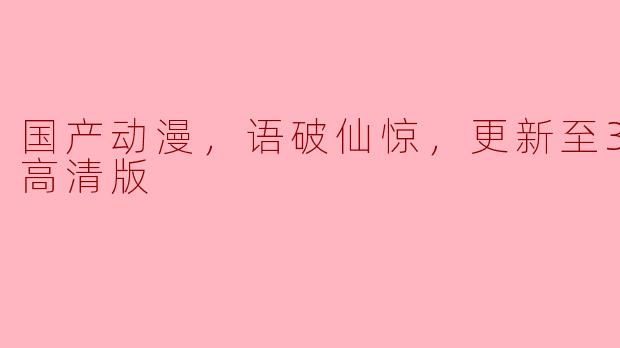 国产动漫《语破仙惊》高清版更新至30集，带你领略奇幻仙界之旅