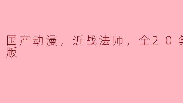 国产动漫《近战法师》全20集高清版精彩回顾