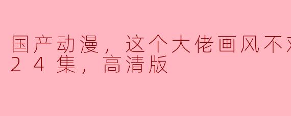 国产动漫《这个大佬画风不对》更新到第24集了吗？有没有高清版可以观看？****