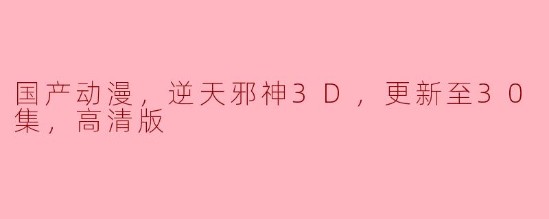 国产动漫，逆天邪神3D，更新至30集，高清版