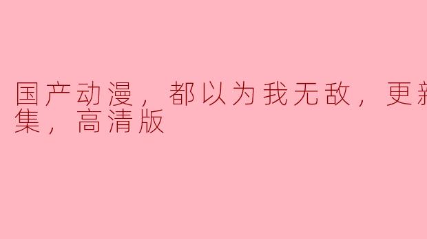 国产动漫《都以为我无敌》更新至40集，高清版本引发热议