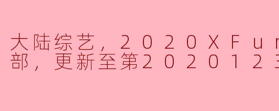 大陆综艺，2020XFun吃货俱乐部，更新至第20201230期，