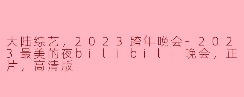 大陆综艺，2023跨年晚会-2023最美的夜bilibili晚会，正片，高清版