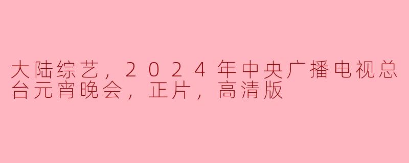 大陆综艺，2024年中央广播电视总台元宵晚会，正片，高清版