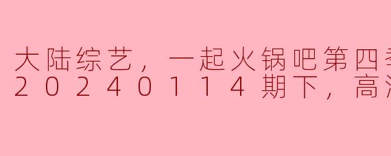 大陆综艺，一起火锅吧第四季，更新至20240114期下，高清版