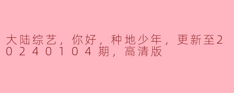 大陆综艺，你好，种地少年，更新至20240104期，高清版