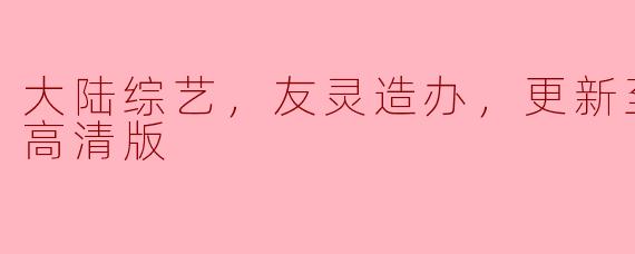 大陆综艺《友灵造办》最新动态：高清版04期精彩回顾