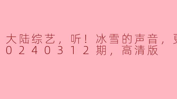 大陆综艺，听！冰雪的声音，更新至20240312期，高清版