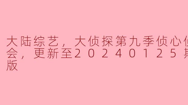 大陆综艺，大侦探第九季侦心侦意演唱会，更新至20240125期，高清版