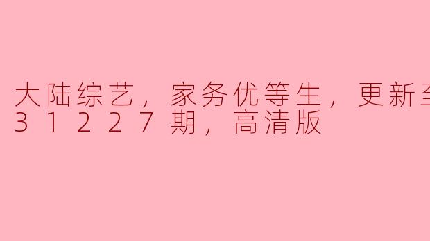 大陆综艺，家务优等生，更新至20231227期，高清版