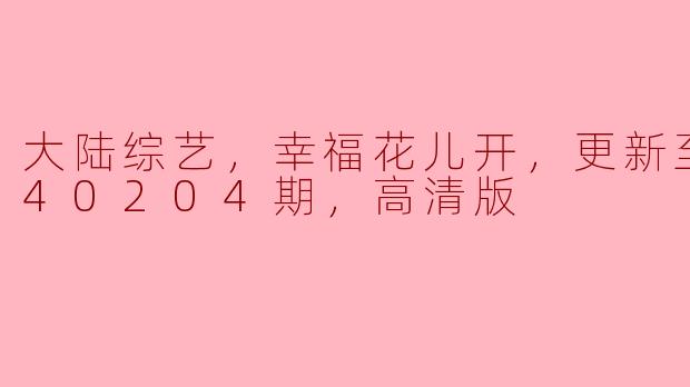 大陆综艺，幸福花儿开，更新至20240204期，高清版
