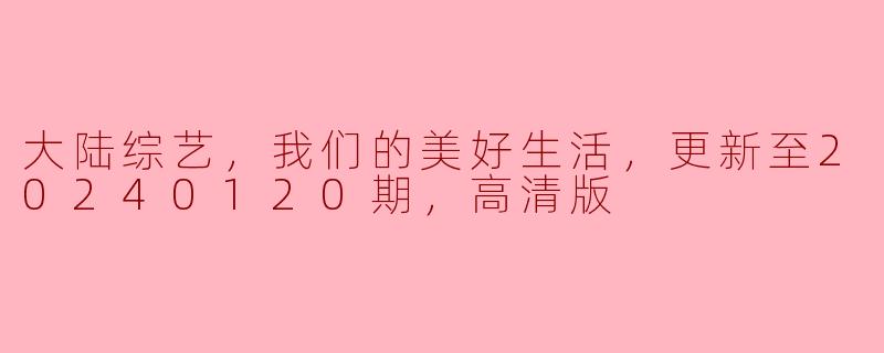 大陆综艺，我们的美好生活，更新至20240120期，高清版