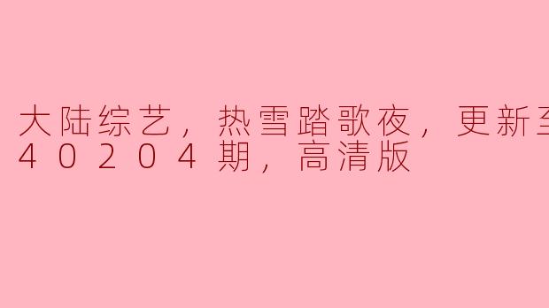 大陆综艺，热雪踏歌夜，更新至20240204期，高清版