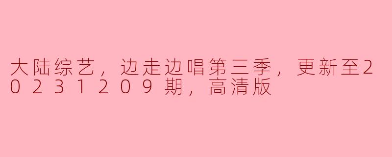 大陆综艺，边走边唱第三季，更新至20231209期，高清版