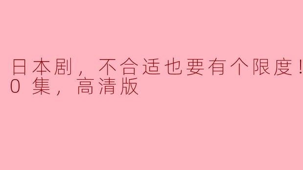 日本剧，不合适也要有个限度！，全10集，高清版
