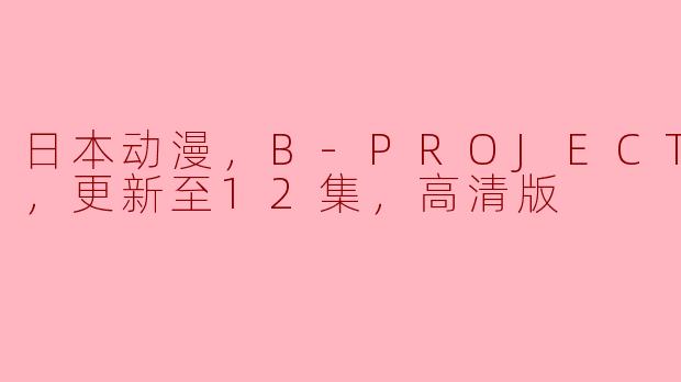 B-PROJECT第三季完结：高清版回顾与角色发展分析